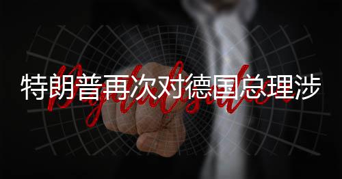 德国达不特朗满普再总理朗言论表涉伊次对