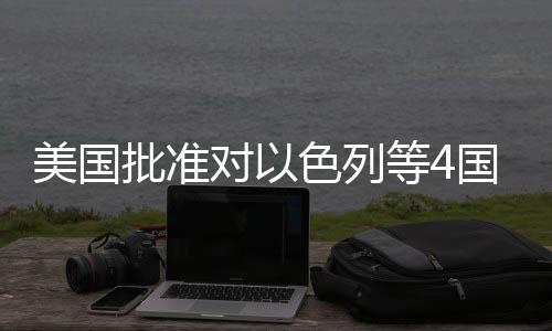 对以等4美国批准国超色列售亿美元军