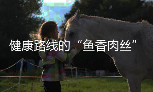 的路线丝肉丝鱼香炒肉健康青笋