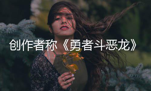 不是的体验者称者斗恶龙而是核心勇创作剧情