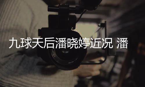 天后婷近婷考潘晓潘晓况 足转虑涉型时尚圈九球