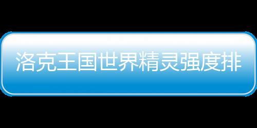 排行最新洛克王国世界一览精灵强度