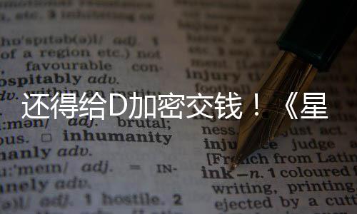 大战重给D星球新加还得河赛入D银车手加密交钱加密
